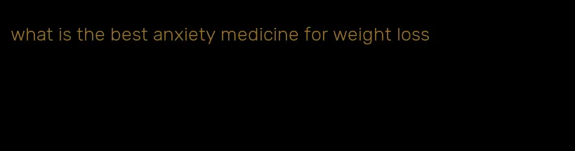 what is the best anxiety medicine for weight loss