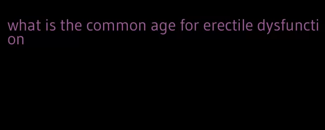 what is the common age for erectile dysfunction