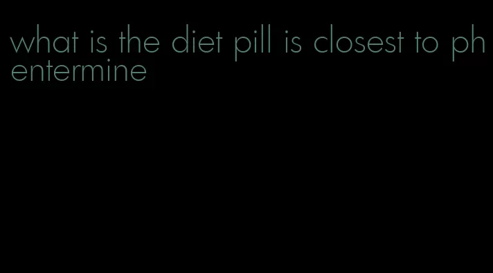 what is the diet pill is closest to phentermine