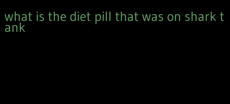 what is the diet pill that was on shark tank