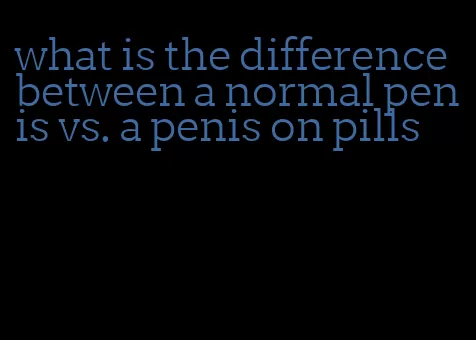 what is the difference between a normal penis vs. a penis on pills