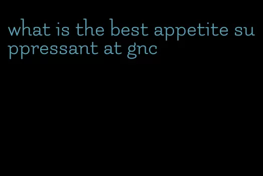 what is the best appetite suppressant at gnc