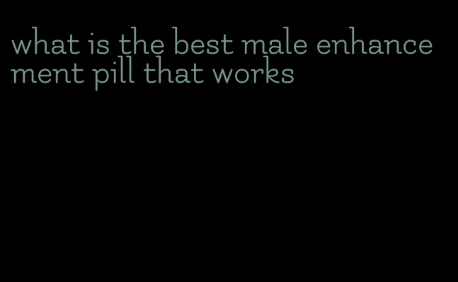 what is the best male enhancement pill that works