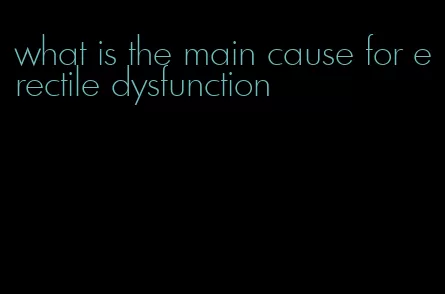 what is the main cause for erectile dysfunction