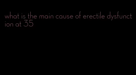 what is the main cause of erectile dysfunction at 35