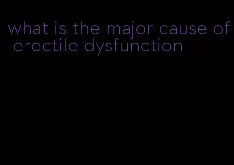 what is the major cause of erectile dysfunction