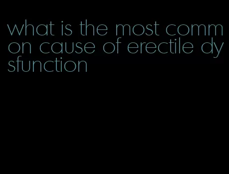 what is the most common cause of erectile dysfunction