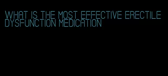 what is the most effective erectile dysfunction medication