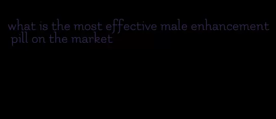 what is the most effective male enhancement pill on the market