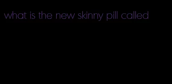 what is the new skinny pill called