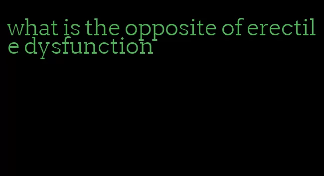 what is the opposite of erectile dysfunction