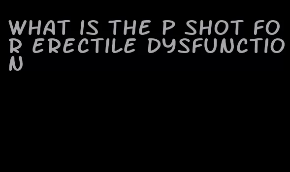 what is the p shot for erectile dysfunction