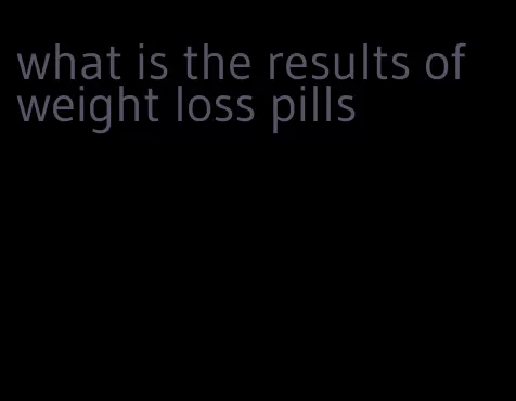 what is the results of weight loss pills