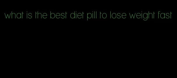 what is the best diet pill to lose weight fast