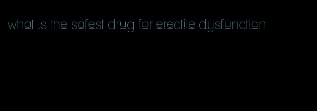 what is the safest drug for erectile dysfunction