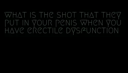 what is the shot that they put in your penis when you have erectile dysfunction