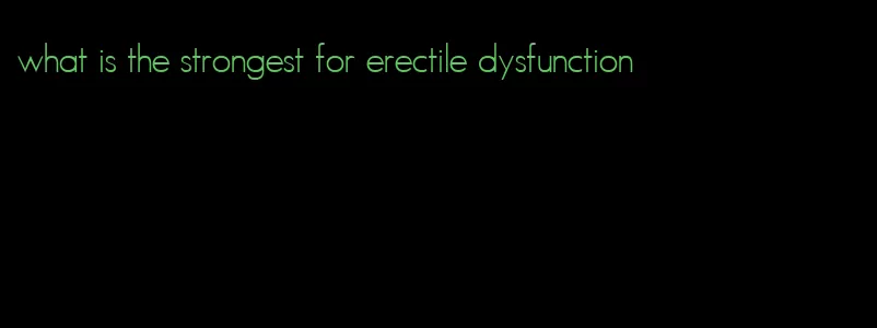 what is the strongest for erectile dysfunction