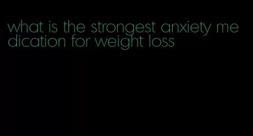 what is the strongest anxiety medication for weight loss