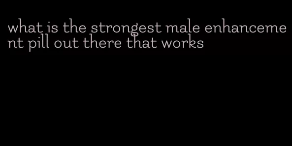 what is the strongest male enhancement pill out there that works