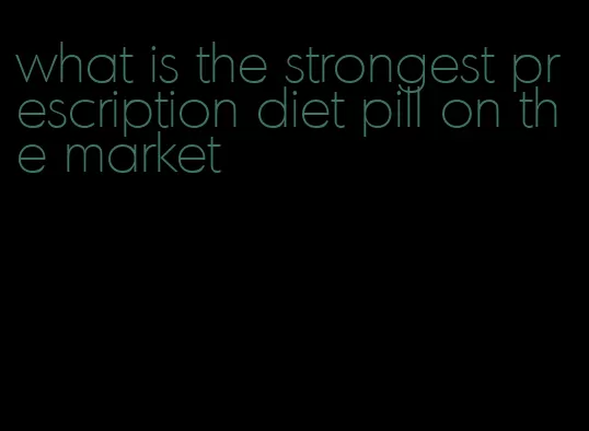 what is the strongest prescription diet pill on the market