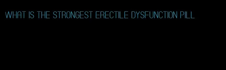 what is the strongest erectile dysfunction pill