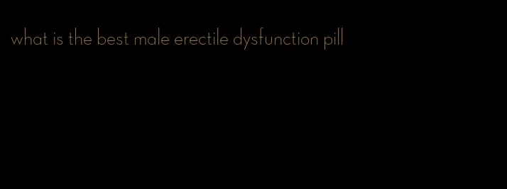 what is the best male erectile dysfunction pill