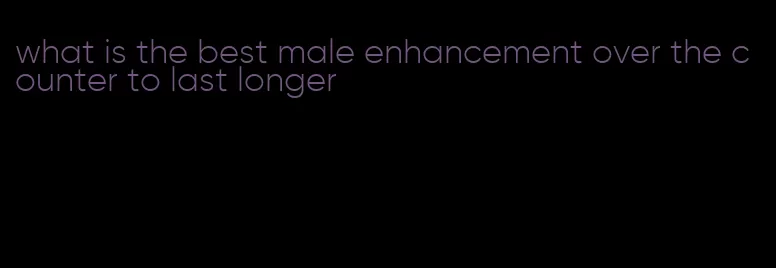 what is the best male enhancement over the counter to last longer