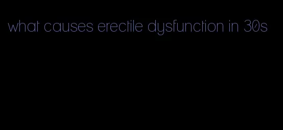 what causes erectile dysfunction in 30s