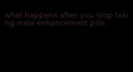 what happens after you stop taking male enhancement pills