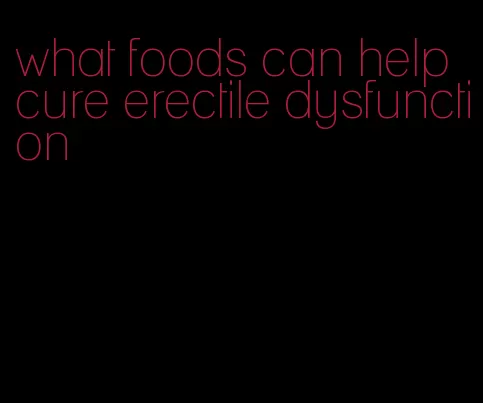 what foods can help cure erectile dysfunction