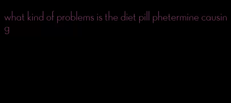 what kind of problems is the diet pill phetermine causing