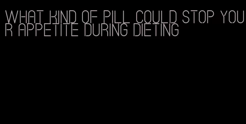 what kind of pill could stop your appetite during dieting