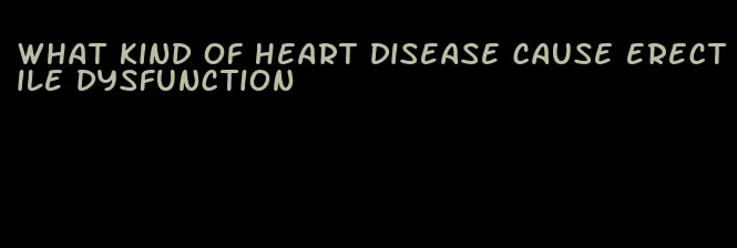 what kind of heart disease cause erectile dysfunction