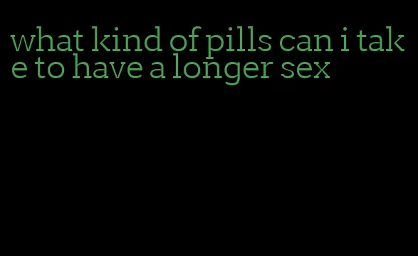 what kind of pills can i take to have a longer sex