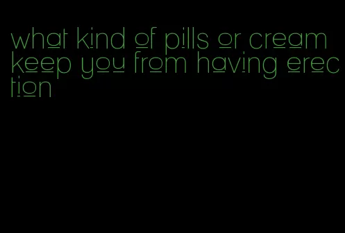 what kind of pills or cream keep you from having erection