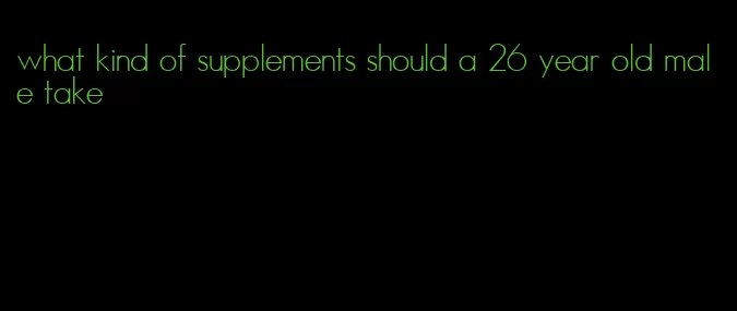 what kind of supplements should a 26 year old male take