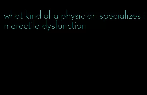 what kind of a physician specializes in erectile dysfunction