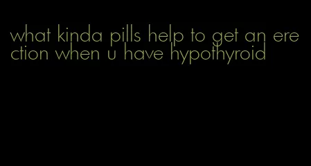 what kinda pills help to get an erection when u have hypothyroid