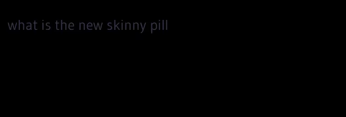 what is the new skinny pill