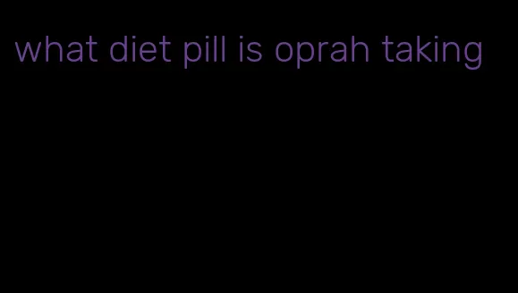 what diet pill is oprah taking