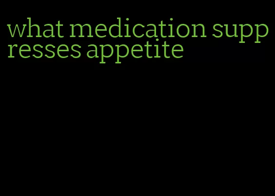 what medication suppresses appetite