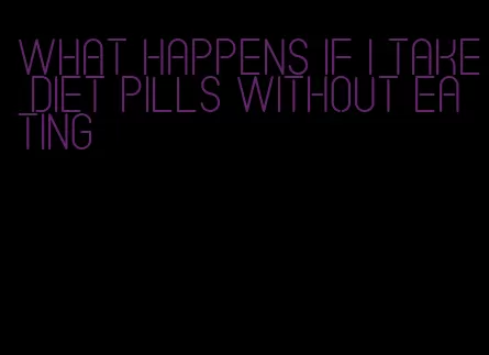 what happens if i take diet pills without eating