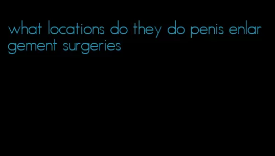 what locations do they do penis enlargement surgeries