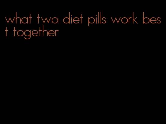 what two diet pills work best together