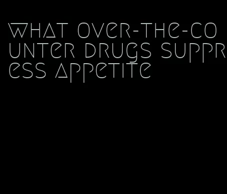 what over-the-counter drugs suppress appetite