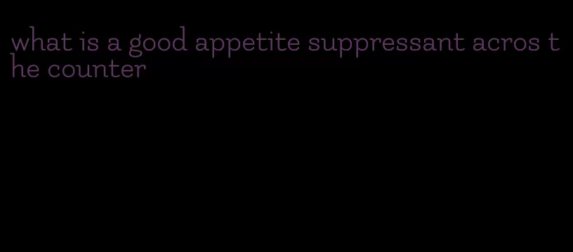 what is a good appetite suppressant acros the counter