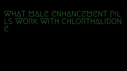 what male enhancement pills work with chlorthalidone