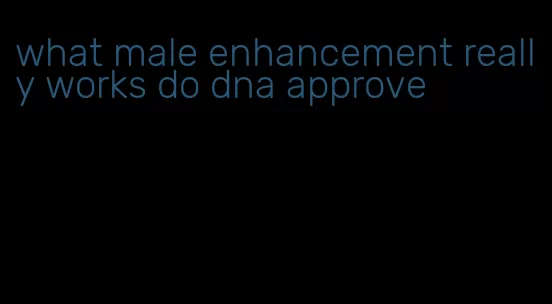 what male enhancement really works do dna approve