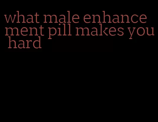 what male enhancement pill makes you hard