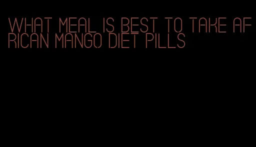 what meal is best to take african mango diet pills